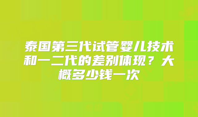 泰国第三代试管婴儿技术和一二代的差别体现？大概多少钱一次