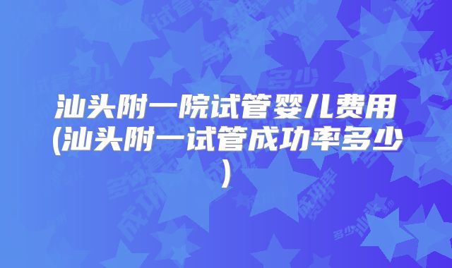 汕头附一院试管婴儿费用(汕头附一试管成功率多少)