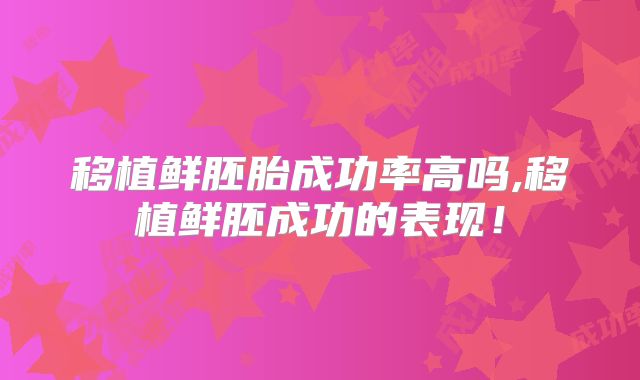 移植鲜胚胎成功率高吗,移植鲜胚成功的表现!