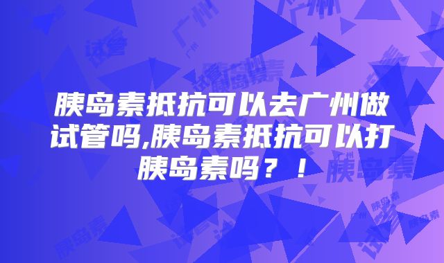 胰岛素抵抗可以去广州做试管吗,胰岛素抵抗可以打胰岛素吗？！