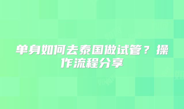 单身如何去泰国做试管?操作流程分享
