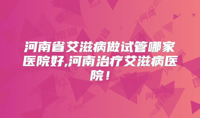 河南省艾滋病做试管哪家医院好,河南治疗艾滋病医院！
