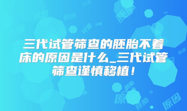 三代试管筛查的胚胎不着床的原因是什么_三代试管筛查谨慎移植！