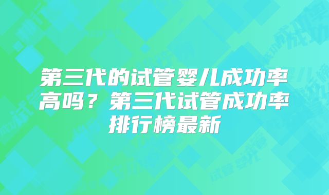 第三代的试管婴儿成功率高吗？第三代试管成功率排行榜最新