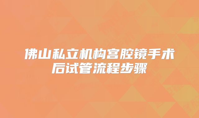佛山私立机构宫腔镜手术后试管流程步骤
