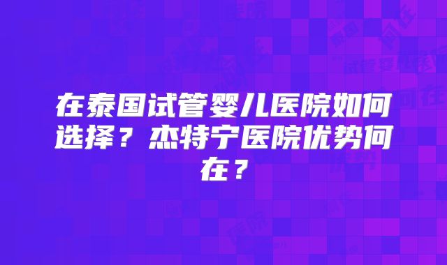 在泰国试管婴儿医院如何选择?杰特宁医院优势何在?