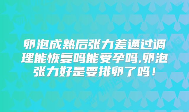 卵泡成熟后张力差通过调理能恢复吗能受孕吗,卵泡张力好是要排卵了吗!