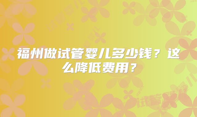 福州做试管婴儿多少钱？这么降低费用？