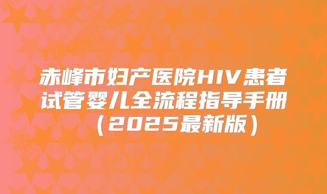 赤峰市妇产医院HIV患者试管婴儿全流程指导手册（2025最新版）