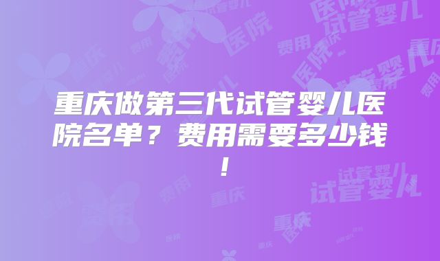 重庆做第三代试管婴儿医院名单？费用需要多少钱！