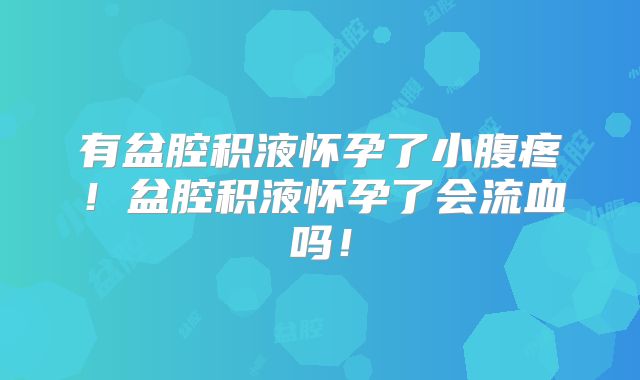 有盆腔积液怀孕了小腹疼！盆腔积液怀孕了会流血吗！