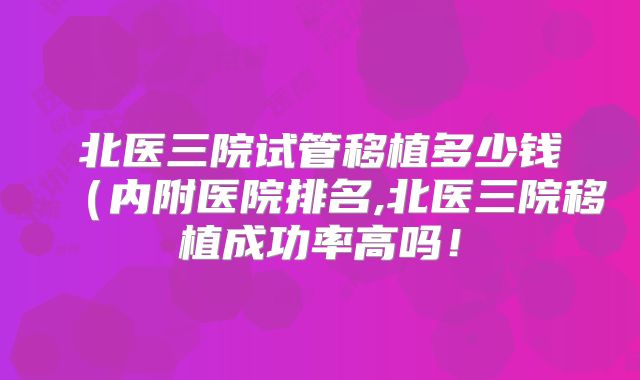北医三院试管移植多少钱（内附医院排名,北医三院移植成功率高吗！