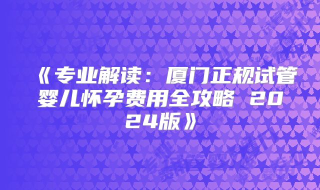 《专业解读：厦门正规试管婴儿怀孕费用全攻略 2024版》
