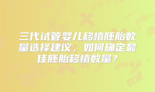 三代试管婴儿移植胚胎数量选择建议，如何确定最佳胚胎移植数量？