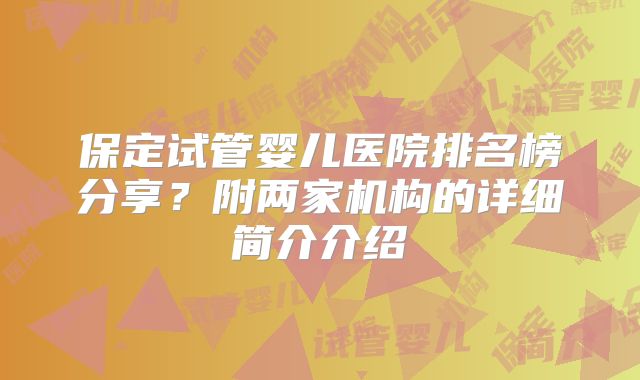保定试管婴儿医院排名榜分享？附两家机构的详细简介介绍