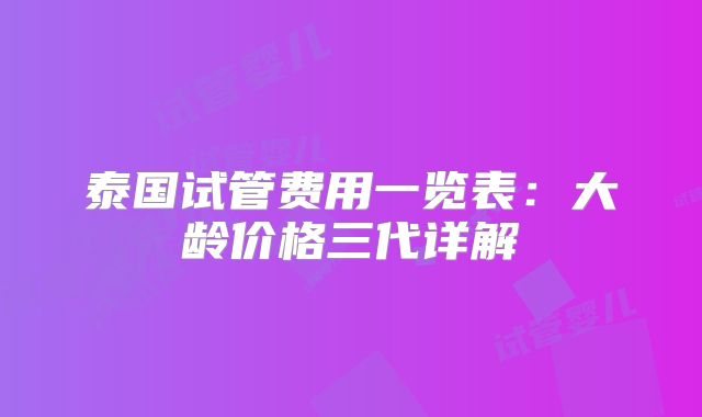 泰国试管费用一览表：大龄价格三代详解