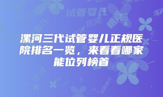 漯河三代试管婴儿正规医院排名一览，来看看哪家能位列榜首