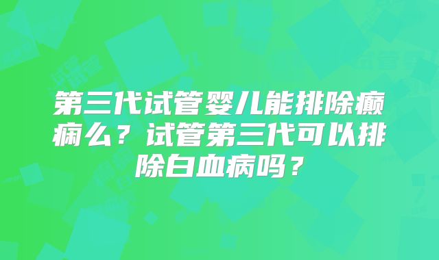 第三代试管婴儿能排除癫痫么?试管第三代可以排除白血病吗?