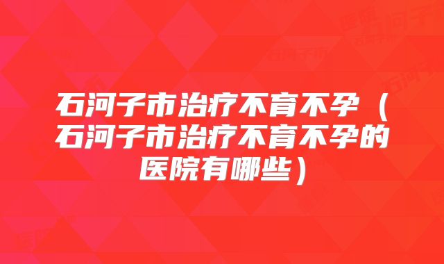 石河子市治疗不育不孕(石河子市治疗不育不孕的医院有哪些)