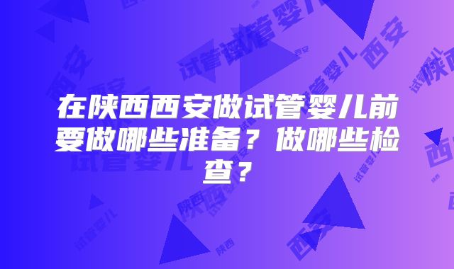 在陕西西安做试管婴儿前要做哪些准备？做哪些检查？