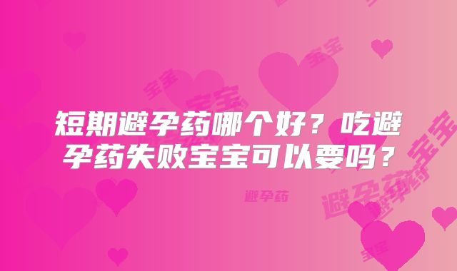 短期避孕药哪个好?吃避孕药失败宝宝可以要吗?