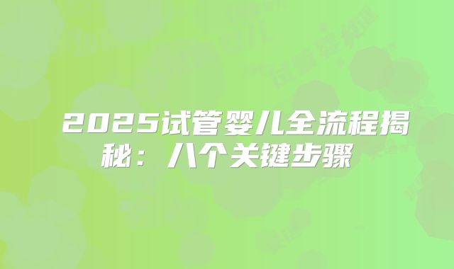 ‌2025试管婴儿全流程揭秘：八个关键步骤