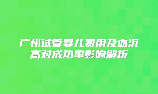 广州试管婴儿费用及血沉高对成功率影响解析