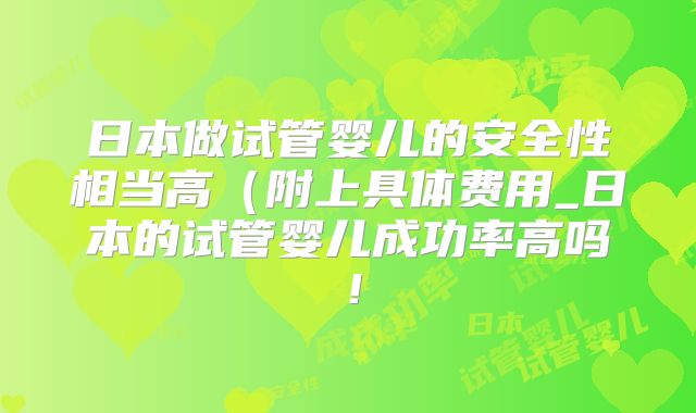 日本做试管婴儿的安全性相当高（附上具体费用_日本的试管婴儿成功率高吗！