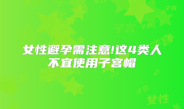 女性避孕需注意!这4类人不宜使用子宫帽