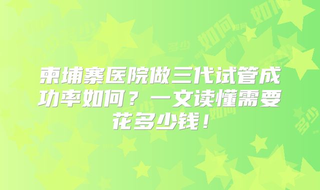 柬埔寨医院做三代试管成功率如何?一文读懂需要花多少钱!