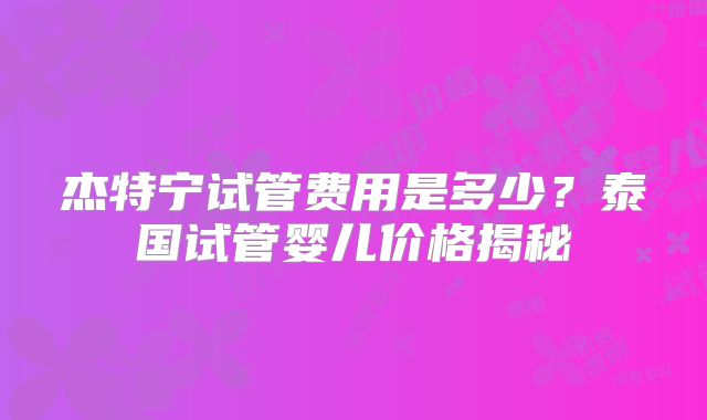 杰特宁试管费用是多少？泰国试管婴儿价格揭秘