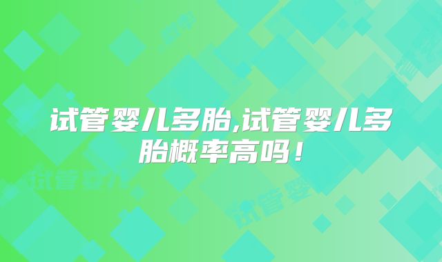 试管婴儿多胎,试管婴儿多胎概率高吗！