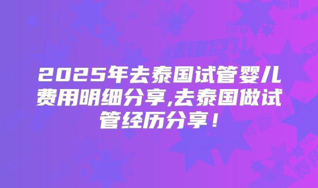 2025年去泰国试管婴儿费用明细分享,去泰国做试管经历分享!
