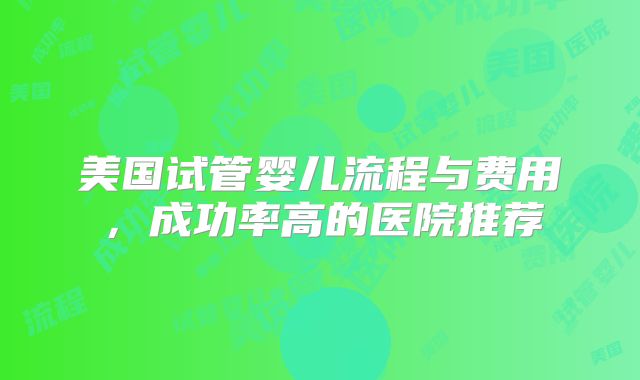 美国试管婴儿流程与费用，成功率高的医院推荐