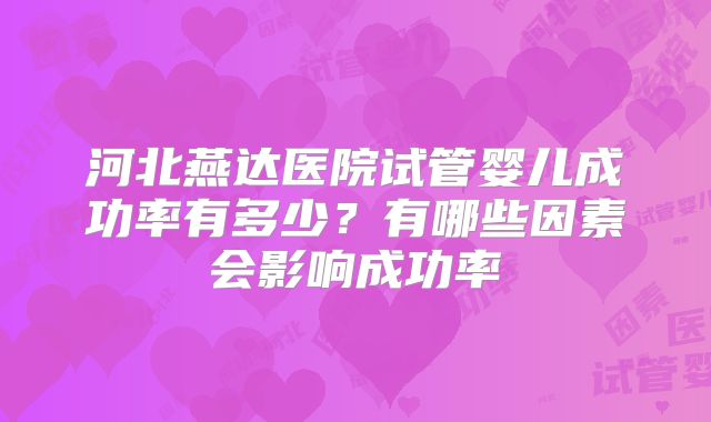 河北燕达医院试管婴儿成功率有多少？有哪些因素会影响成功率
