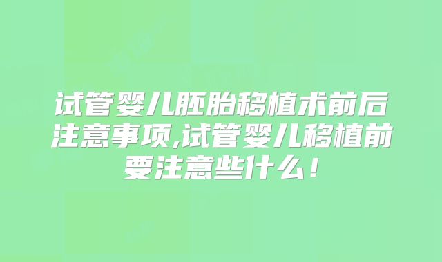 试管婴儿胚胎移植术前后注意事项,试管婴儿移植前要注意些什么!
