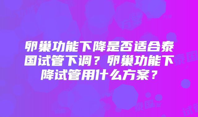 卵巢功能下降是否适合泰国试管下调?卵巢功能下降试管用什么方案?
