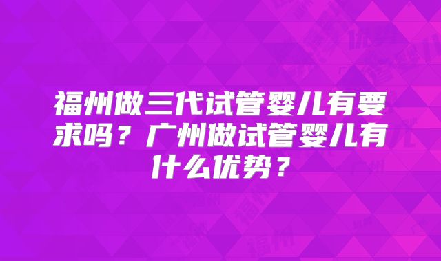 福州做三代试管婴儿有要求吗?广州做试管婴儿有什么优势?