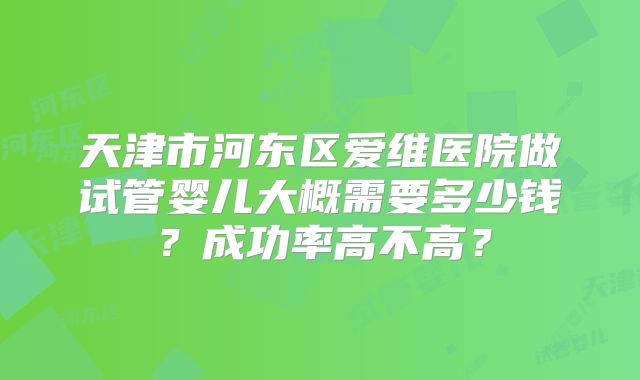 天津市河东区爱维医院做试管婴儿大概需要多少钱？成功率高不高？