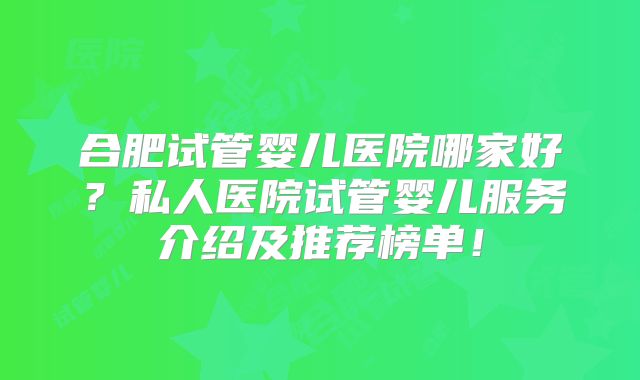 合肥试管婴儿医院哪家好？私人医院试管婴儿服务介绍及推荐榜单！