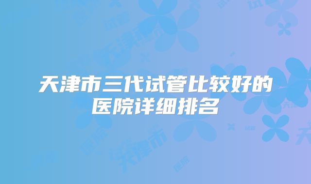 天津市三代试管比较好的医院详细排名
