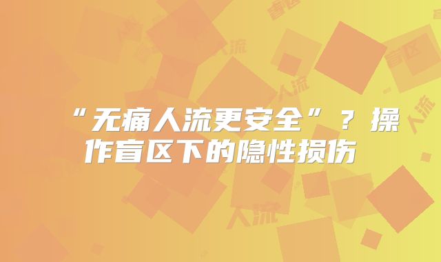 ‌“无痛人流更安全”？操作盲区下的隐性损伤‌