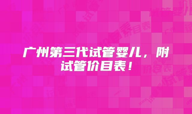 广州第三代试管婴儿,附试管价目表!