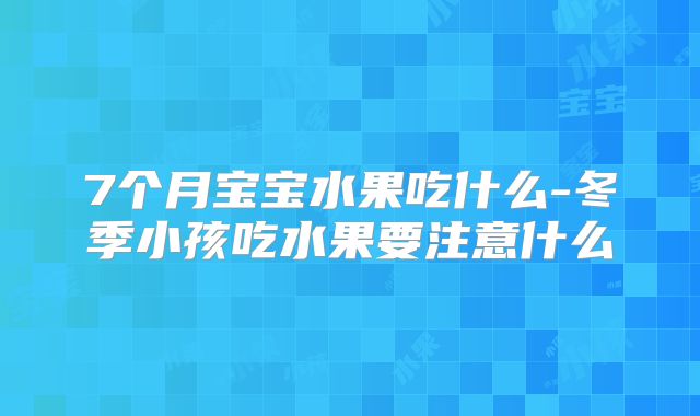 7个月宝宝水果吃什么-冬季小孩吃水果要注意什么