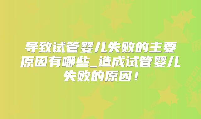 导致试管婴儿失败的主要原因有哪些_造成试管婴儿失败的原因！