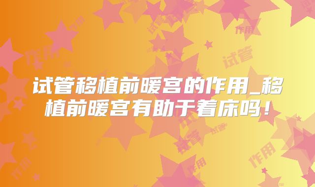 试管移植前暖宫的作用_移植前暖宫有助于着床吗!