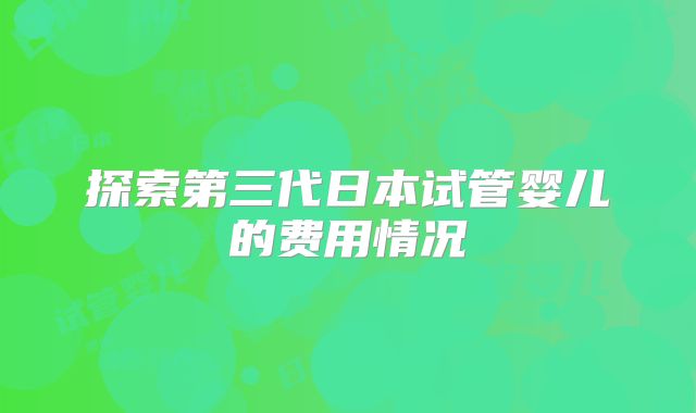 探索第三代日本试管婴儿的费用情况