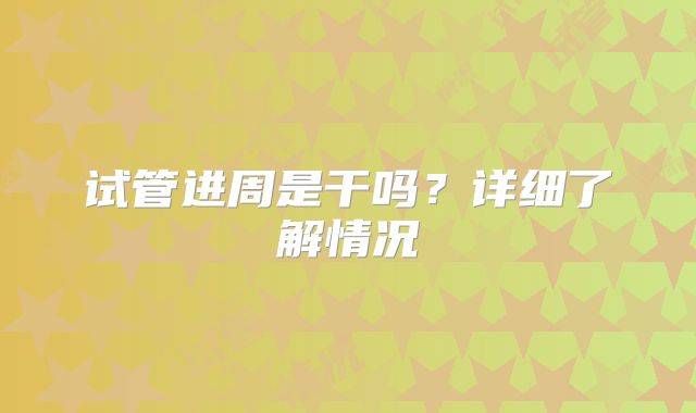 试管进周是干吗？详细了解情况