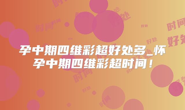 孕中期四维彩超好处多_怀孕中期四维彩超时间!
