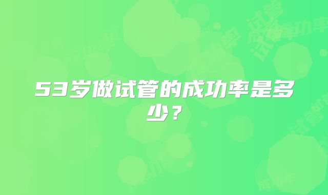 53岁做试管的成功率是多少？